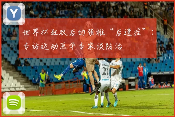 世界杯狂欢后的颈椎“后遗症”:专访运动医学专家谈防治