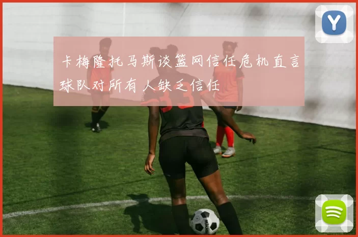 卡梅隆托马斯谈篮网信任危机直言球队对所有人缺乏信任