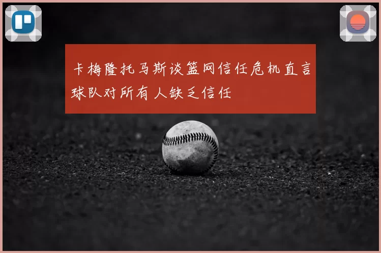卡梅隆托马斯谈篮网信任危机直言球队对所有人缺乏信任
