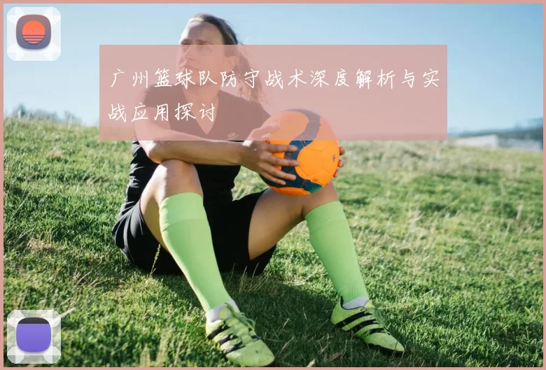 广州篮球队防守战术深度解析与实战应用探讨