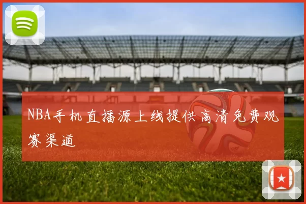 NBA手机直播源上线提供高清免费观赛渠道