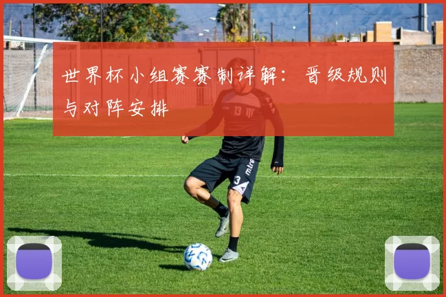 世界杯小组赛赛制详解:晋级规则与对阵安排