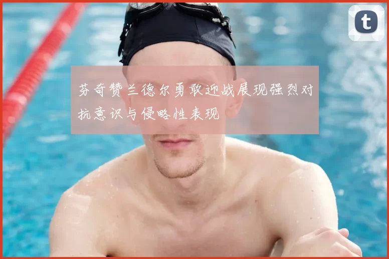 芬奇赞兰德尔勇敢迎战展现强烈对抗意识与侵略性表现