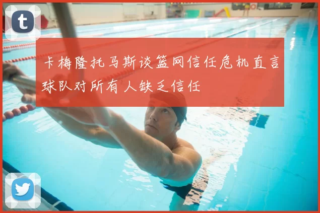 卡梅隆托马斯谈篮网信任危机直言球队对所有人缺乏信任