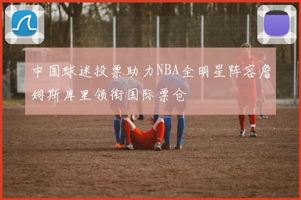 中国球迷投票助力NBA全明星阵容詹姆斯库里领衔国际票仓