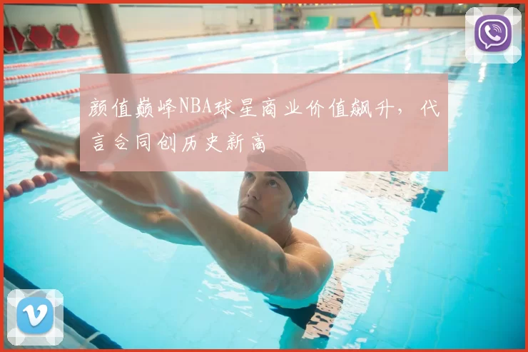 颜值巅峰NBA球星商业价值飙升，代言合同创历史新高