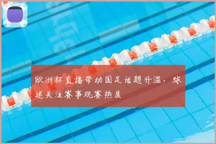 欧洲杯直播带动国足话题升温,球迷关注赛事观赛热度