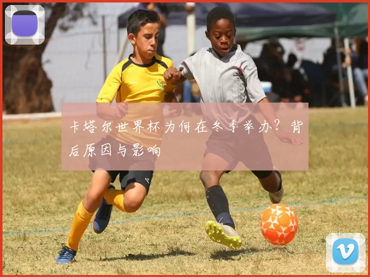 卡塔尔世界杯为何在冬季举办?背后原因与影响