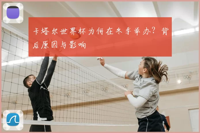 卡塔尔世界杯为何在冬季举办?背后原因与影响
