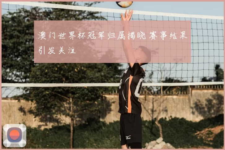 澳门世界杯冠军归属揭晓 赛事结果引发关注
