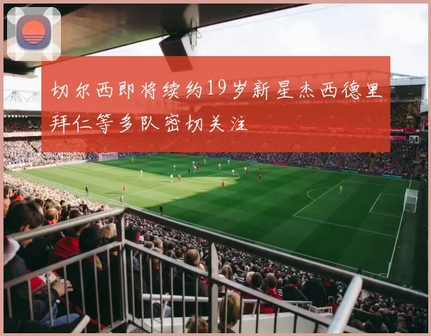 切尔西即将续约19岁新星杰西德里拜仁等多队密切关注