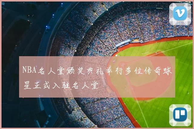 NBA名人堂颁奖典礼举行多位传奇球星正式入驻名人堂
